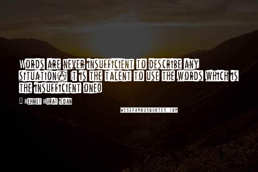 Mehmet Murat Ildan Quotes: Words are never insufficient to describe any situation. It is the talent to use the words which is the insufficient one!