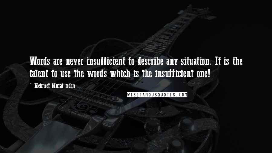 Mehmet Murat Ildan Quotes: Words are never insufficient to describe any situation. It is the talent to use the words which is the insufficient one!