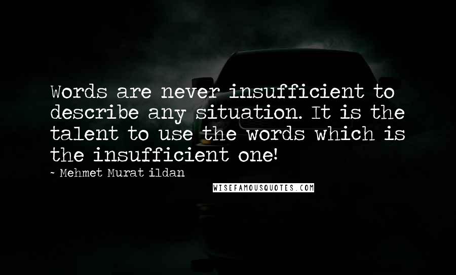 Mehmet Murat Ildan Quotes: Words are never insufficient to describe any situation. It is the talent to use the words which is the insufficient one!
