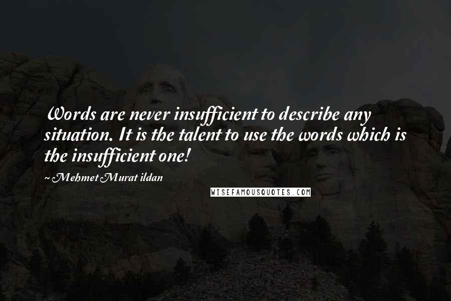 Mehmet Murat Ildan Quotes: Words are never insufficient to describe any situation. It is the talent to use the words which is the insufficient one!