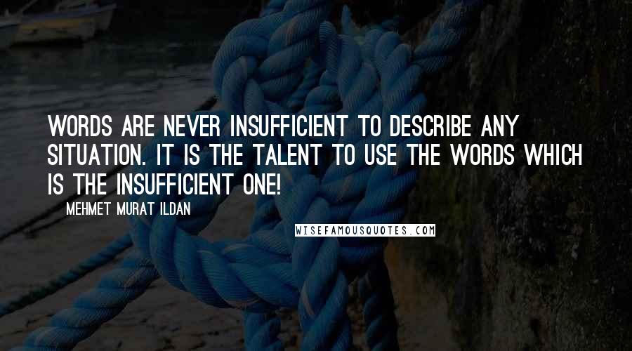 Mehmet Murat Ildan Quotes: Words are never insufficient to describe any situation. It is the talent to use the words which is the insufficient one!