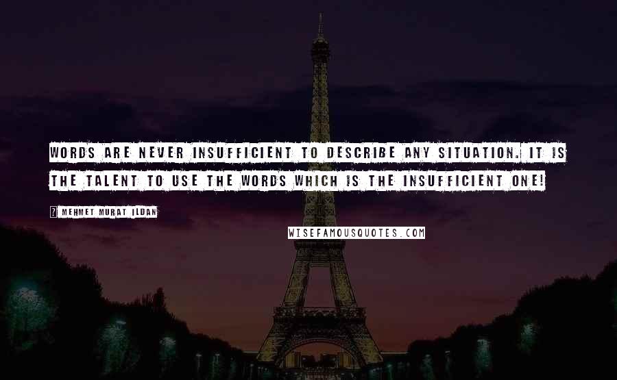 Mehmet Murat Ildan Quotes: Words are never insufficient to describe any situation. It is the talent to use the words which is the insufficient one!