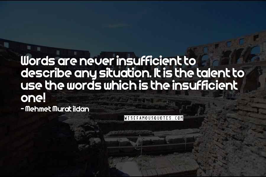 Mehmet Murat Ildan Quotes: Words are never insufficient to describe any situation. It is the talent to use the words which is the insufficient one!