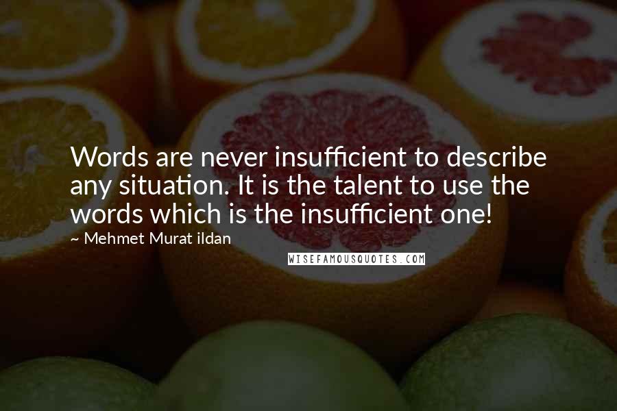 Mehmet Murat Ildan Quotes: Words are never insufficient to describe any situation. It is the talent to use the words which is the insufficient one!