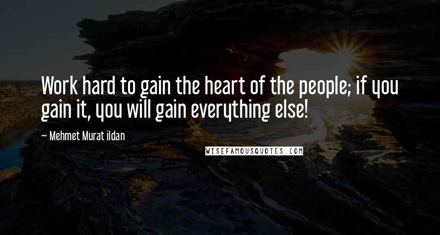 Mehmet Murat Ildan Quotes: Work hard to gain the heart of the people; if you gain it, you will gain everything else!