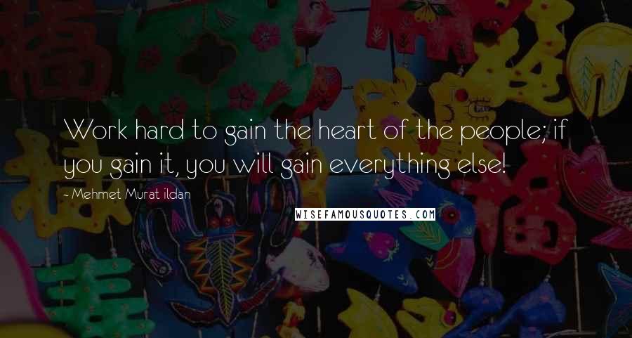Mehmet Murat Ildan Quotes: Work hard to gain the heart of the people; if you gain it, you will gain everything else!