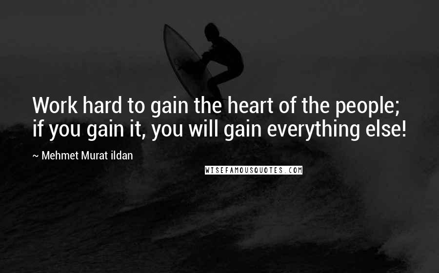 Mehmet Murat Ildan Quotes: Work hard to gain the heart of the people; if you gain it, you will gain everything else!