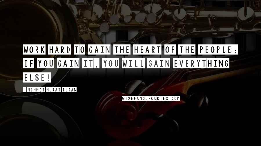 Mehmet Murat Ildan Quotes: Work hard to gain the heart of the people; if you gain it, you will gain everything else!