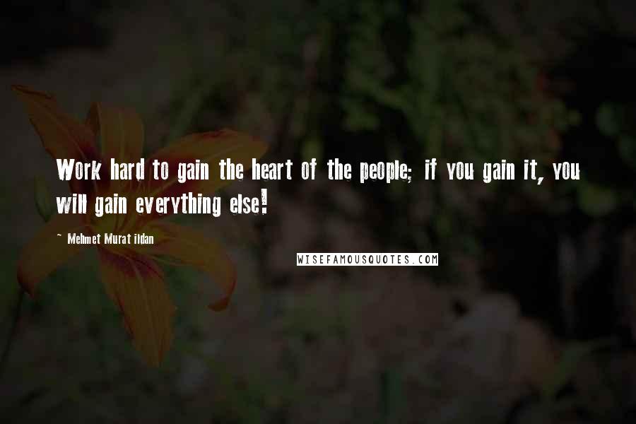 Mehmet Murat Ildan Quotes: Work hard to gain the heart of the people; if you gain it, you will gain everything else!