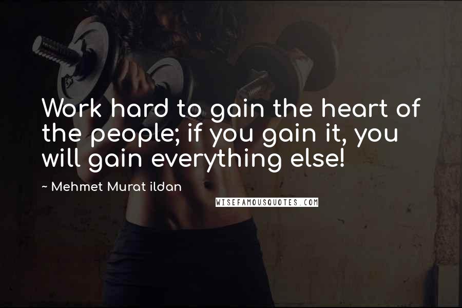 Mehmet Murat Ildan Quotes: Work hard to gain the heart of the people; if you gain it, you will gain everything else!