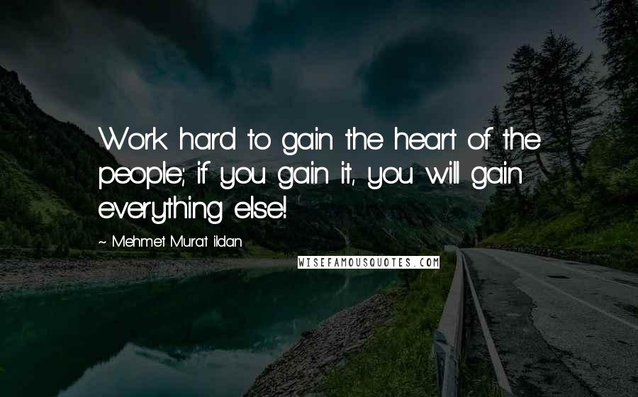 Mehmet Murat Ildan Quotes: Work hard to gain the heart of the people; if you gain it, you will gain everything else!