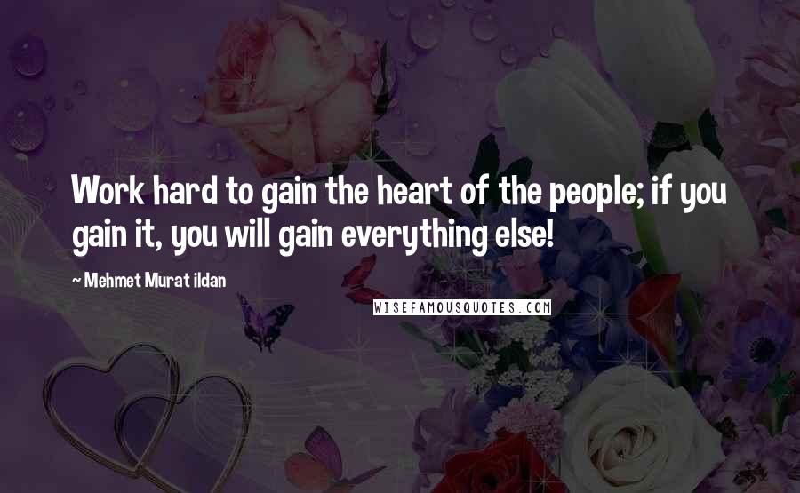 Mehmet Murat Ildan Quotes: Work hard to gain the heart of the people; if you gain it, you will gain everything else!