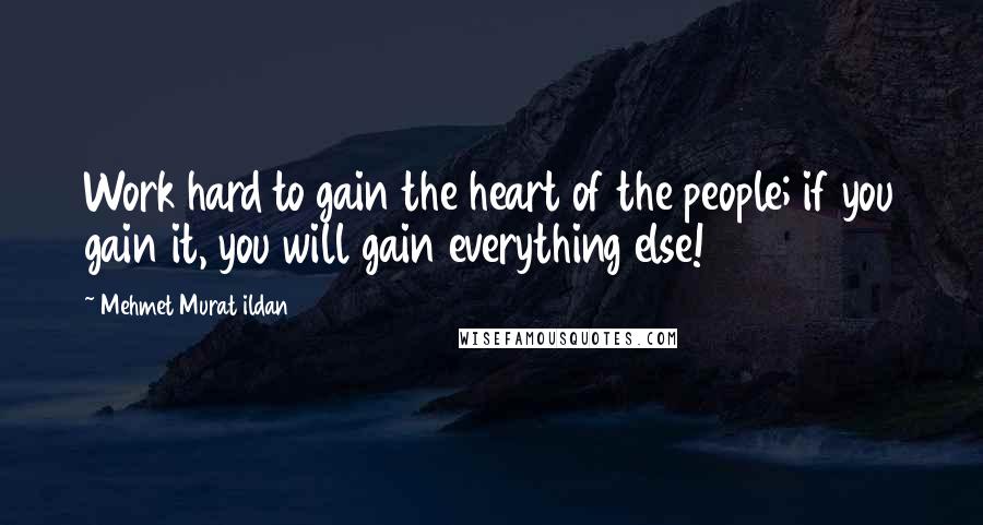 Mehmet Murat Ildan Quotes: Work hard to gain the heart of the people; if you gain it, you will gain everything else!