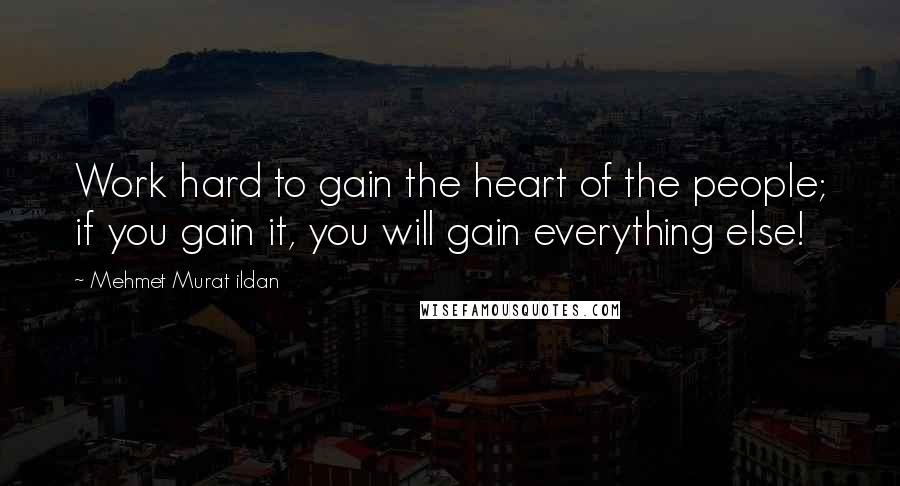 Mehmet Murat Ildan Quotes: Work hard to gain the heart of the people; if you gain it, you will gain everything else!