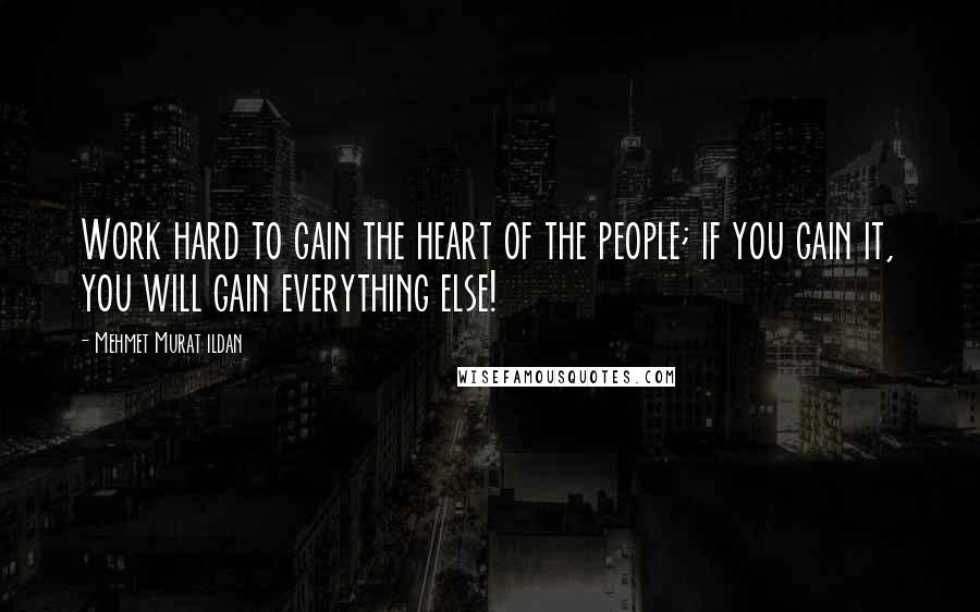 Mehmet Murat Ildan Quotes: Work hard to gain the heart of the people; if you gain it, you will gain everything else!