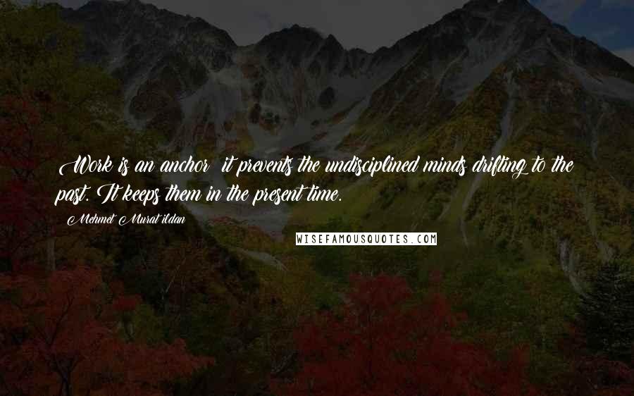 Mehmet Murat Ildan Quotes: Work is an anchor; it prevents the undisciplined minds drifting to the past. It keeps them in the present time.