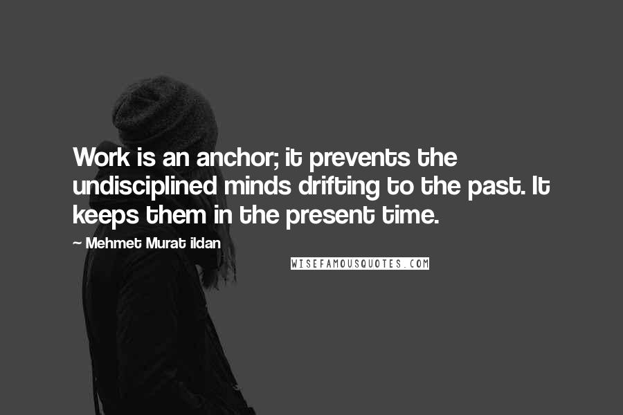 Mehmet Murat Ildan Quotes: Work is an anchor; it prevents the undisciplined minds drifting to the past. It keeps them in the present time.