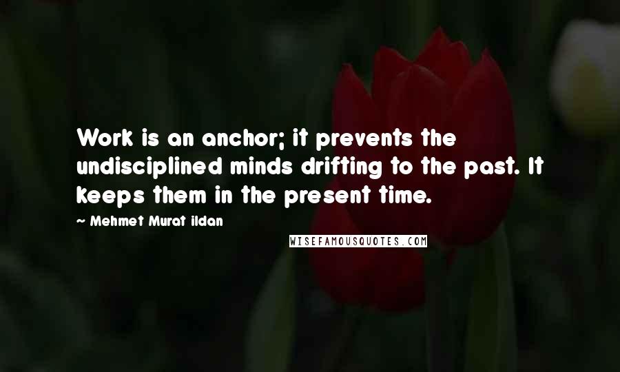 Mehmet Murat Ildan Quotes: Work is an anchor; it prevents the undisciplined minds drifting to the past. It keeps them in the present time.