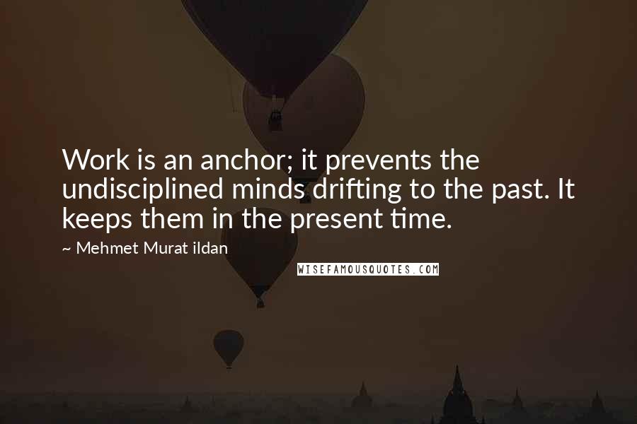 Mehmet Murat Ildan Quotes: Work is an anchor; it prevents the undisciplined minds drifting to the past. It keeps them in the present time.