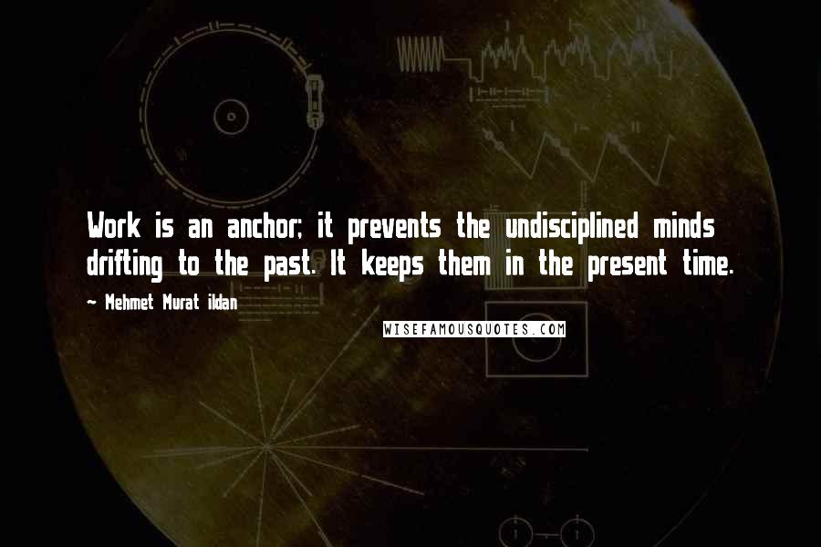 Mehmet Murat Ildan Quotes: Work is an anchor; it prevents the undisciplined minds drifting to the past. It keeps them in the present time.