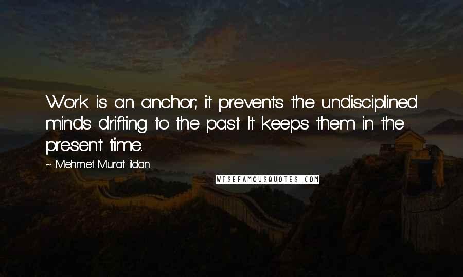 Mehmet Murat Ildan Quotes: Work is an anchor; it prevents the undisciplined minds drifting to the past. It keeps them in the present time.