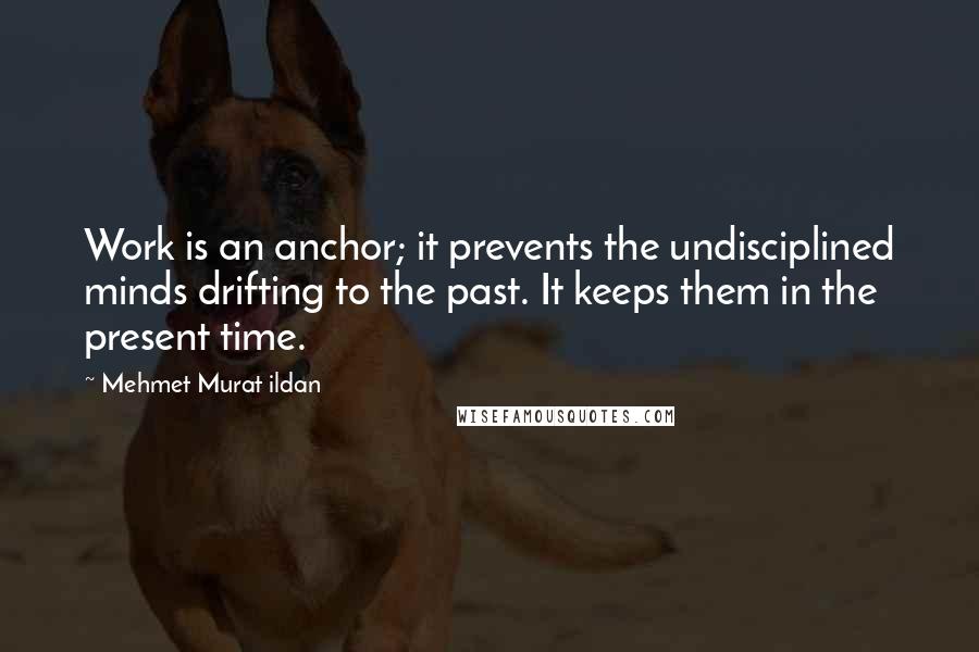 Mehmet Murat Ildan Quotes: Work is an anchor; it prevents the undisciplined minds drifting to the past. It keeps them in the present time.