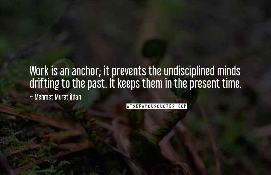 Mehmet Murat Ildan Quotes: Work is an anchor; it prevents the undisciplined minds drifting to the past. It keeps them in the present time.