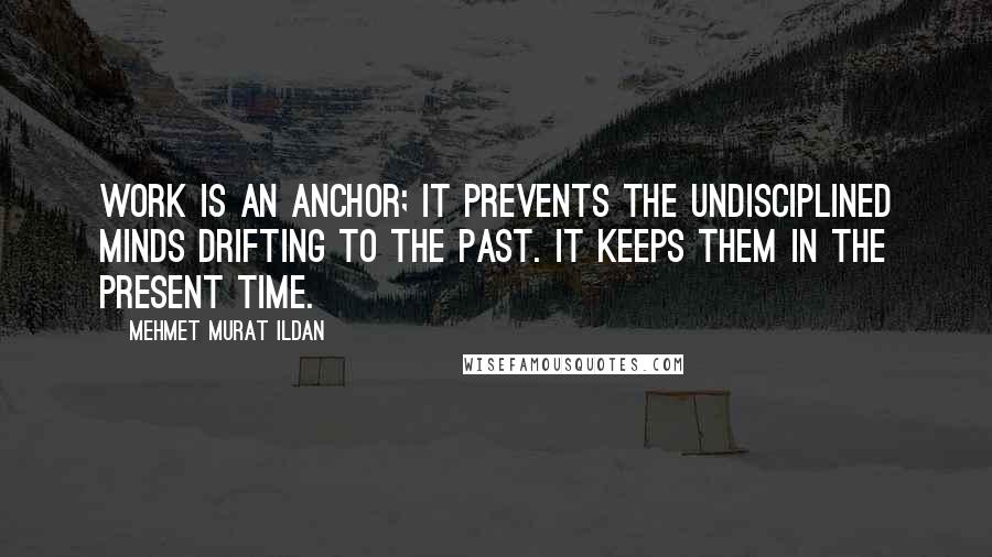 Mehmet Murat Ildan Quotes: Work is an anchor; it prevents the undisciplined minds drifting to the past. It keeps them in the present time.