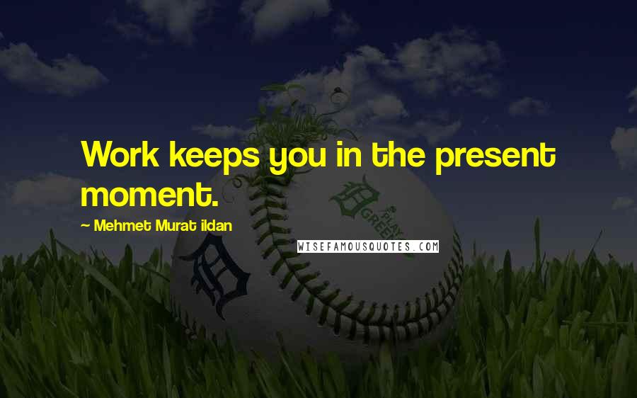 Mehmet Murat Ildan Quotes: Work keeps you in the present moment.