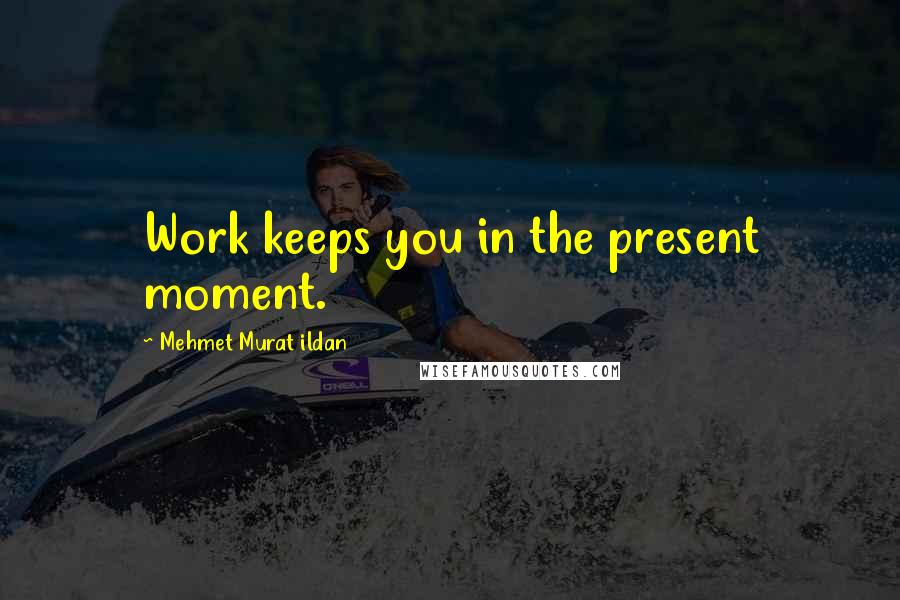 Mehmet Murat Ildan Quotes: Work keeps you in the present moment.