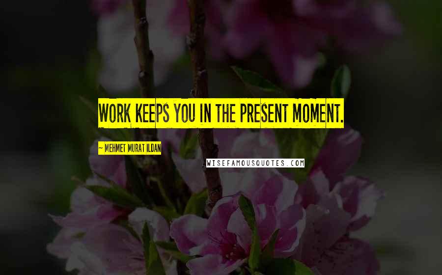 Mehmet Murat Ildan Quotes: Work keeps you in the present moment.