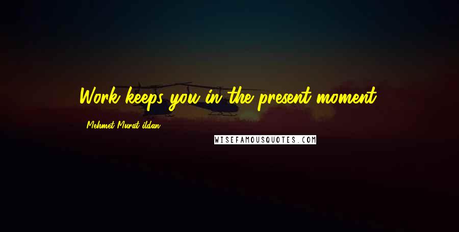 Mehmet Murat Ildan Quotes: Work keeps you in the present moment.