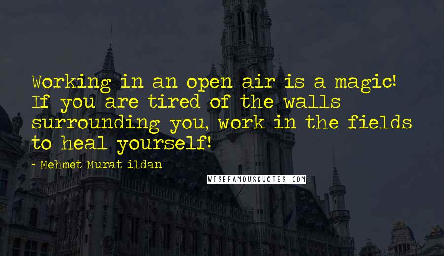 Mehmet Murat Ildan Quotes: Working in an open air is a magic! If you are tired of the walls surrounding you, work in the fields to heal yourself!