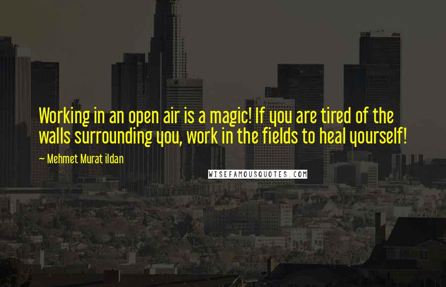 Mehmet Murat Ildan Quotes: Working in an open air is a magic! If you are tired of the walls surrounding you, work in the fields to heal yourself!