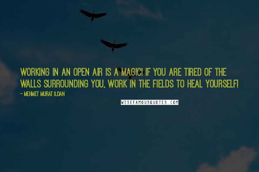 Mehmet Murat Ildan Quotes: Working in an open air is a magic! If you are tired of the walls surrounding you, work in the fields to heal yourself!