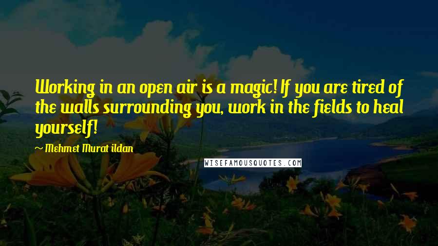 Mehmet Murat Ildan Quotes: Working in an open air is a magic! If you are tired of the walls surrounding you, work in the fields to heal yourself!