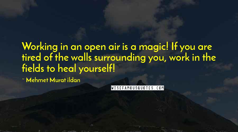 Mehmet Murat Ildan Quotes: Working in an open air is a magic! If you are tired of the walls surrounding you, work in the fields to heal yourself!