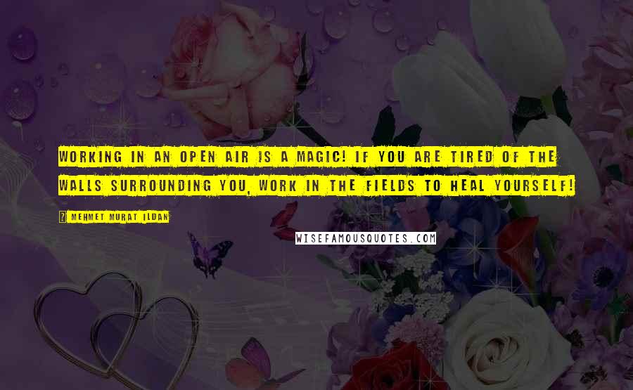 Mehmet Murat Ildan Quotes: Working in an open air is a magic! If you are tired of the walls surrounding you, work in the fields to heal yourself!