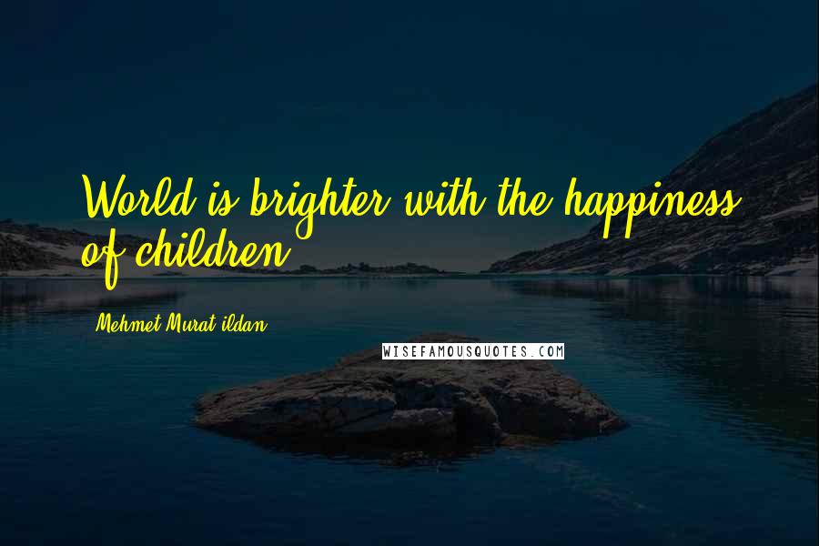Mehmet Murat Ildan Quotes: World is brighter with the happiness of children.