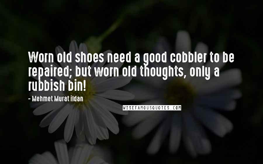 Mehmet Murat Ildan Quotes: Worn old shoes need a good cobbler to be repaired; but worn old thoughts, only a rubbish bin!