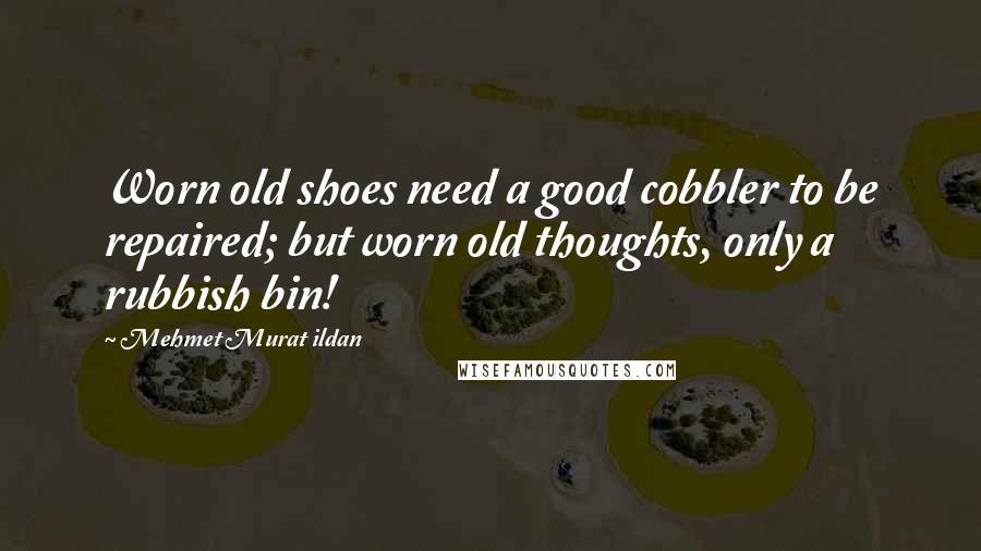 Mehmet Murat Ildan Quotes: Worn old shoes need a good cobbler to be repaired; but worn old thoughts, only a rubbish bin!