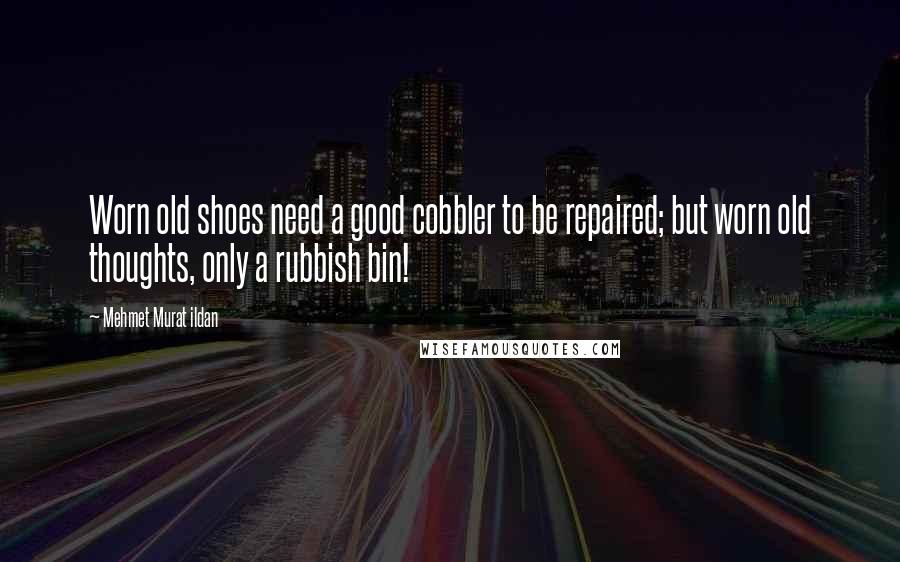 Mehmet Murat Ildan Quotes: Worn old shoes need a good cobbler to be repaired; but worn old thoughts, only a rubbish bin!