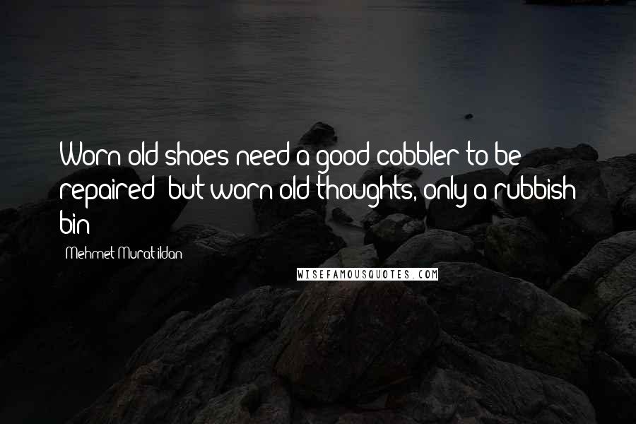 Mehmet Murat Ildan Quotes: Worn old shoes need a good cobbler to be repaired; but worn old thoughts, only a rubbish bin!