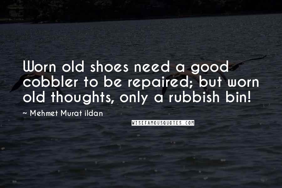 Mehmet Murat Ildan Quotes: Worn old shoes need a good cobbler to be repaired; but worn old thoughts, only a rubbish bin!
