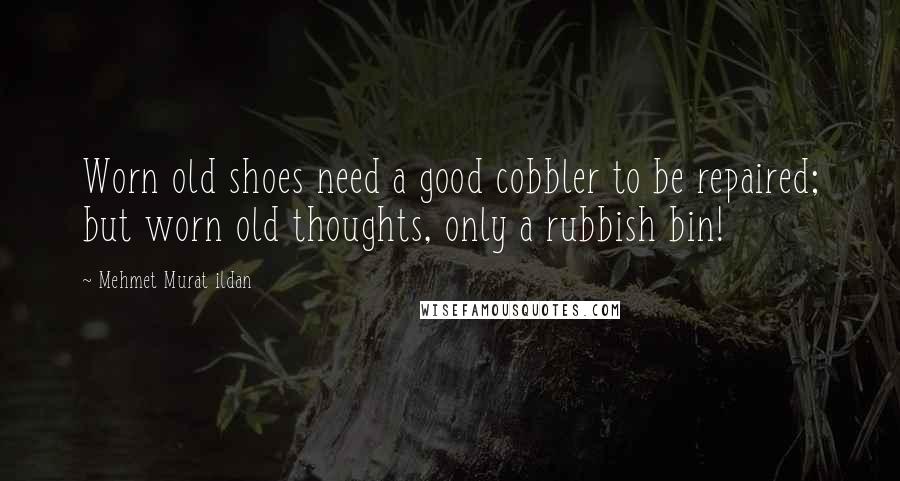 Mehmet Murat Ildan Quotes: Worn old shoes need a good cobbler to be repaired; but worn old thoughts, only a rubbish bin!