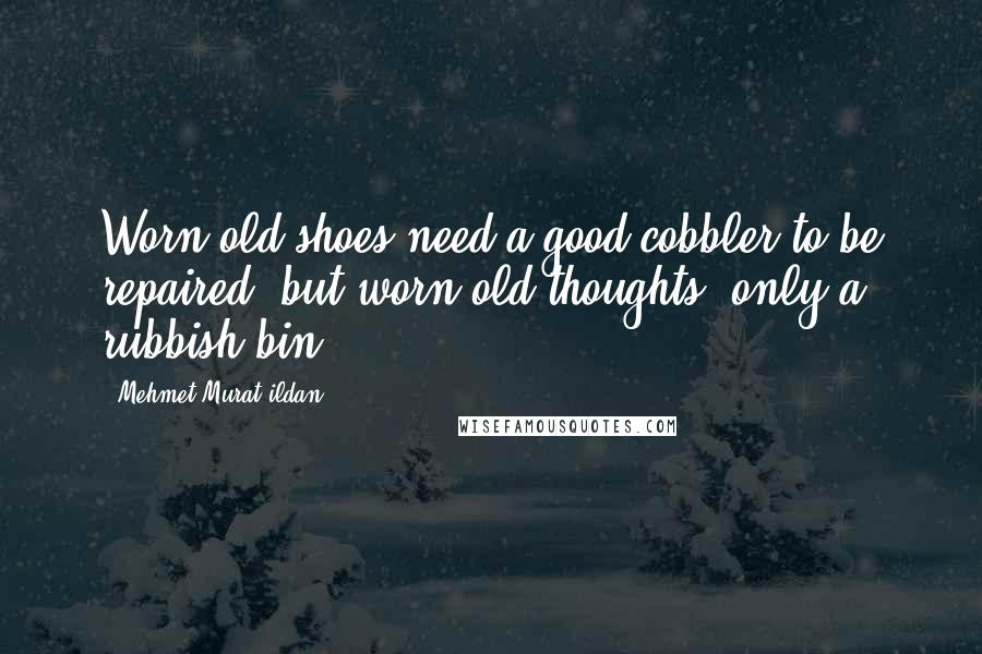 Mehmet Murat Ildan Quotes: Worn old shoes need a good cobbler to be repaired; but worn old thoughts, only a rubbish bin!