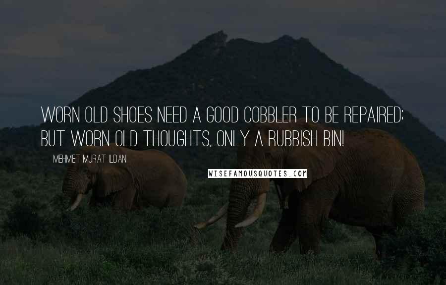 Mehmet Murat Ildan Quotes: Worn old shoes need a good cobbler to be repaired; but worn old thoughts, only a rubbish bin!