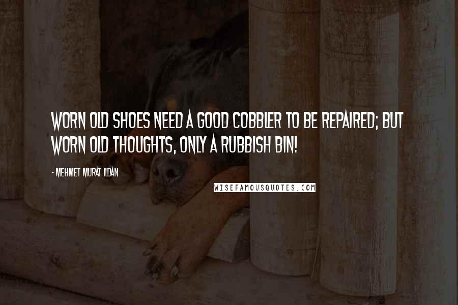 Mehmet Murat Ildan Quotes: Worn old shoes need a good cobbler to be repaired; but worn old thoughts, only a rubbish bin!