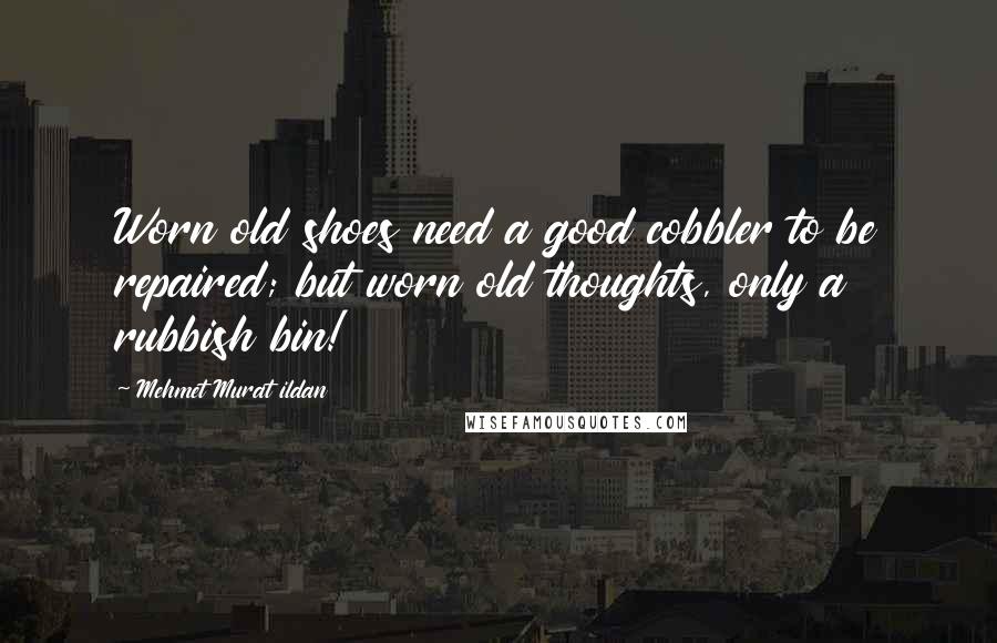 Mehmet Murat Ildan Quotes: Worn old shoes need a good cobbler to be repaired; but worn old thoughts, only a rubbish bin!