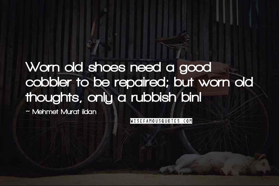 Mehmet Murat Ildan Quotes: Worn old shoes need a good cobbler to be repaired; but worn old thoughts, only a rubbish bin!